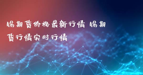 锡期货价格最新行情 锡期货行情实时行情_https://www.iteshow.com_股指期权_第2张