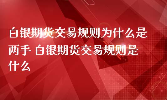 白银期货交易规则为什么是两手 白银期货交易规则是什么_https://www.iteshow.com_原油期货_第2张