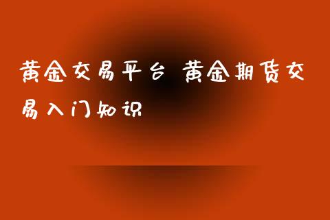 黄金交易平台 黄金期货交易入门知识_https://www.iteshow.com_期货品种_第2张