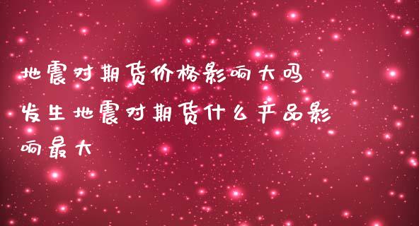 地震对期货价格影响大吗 发生地震对期货什么产品影响最大_https://www.iteshow.com_期货交易_第2张