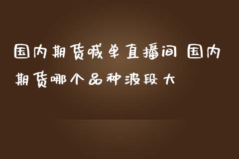 国内期货喊单直播间 国内期货哪个品种波段大_https://www.iteshow.com_期货开户_第2张