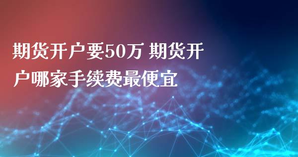 期货开户要50万 期货开户哪家手续费最便宜_https://www.iteshow.com_商品期权_第2张