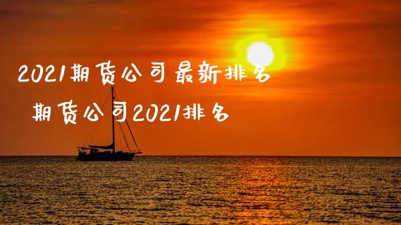 2021期货公司最新排名 期货公司2021排名_https://www.iteshow.com_原油期货_第2张