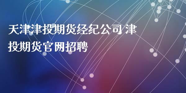 天津津投期货经纪公司 津投期货官网招聘_https://www.iteshow.com_商品期货_第2张