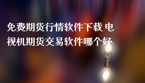 免费期货行情软件下载 电视机期货交易软件哪个好_https://www.iteshow.com_股指期货_第2张