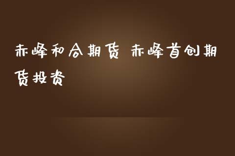 赤峰和合期货 赤峰首创期货投资_https://www.iteshow.com_期货手续费_第2张