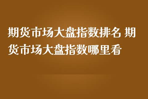 期货市场大盘指数排名 期货市场大盘指数哪里看_https://www.iteshow.com_原油期货_第2张