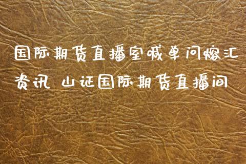 国际期货直播室喊单问熔汇资讯 山证国际期货直播间_https://www.iteshow.com_商品期货_第2张