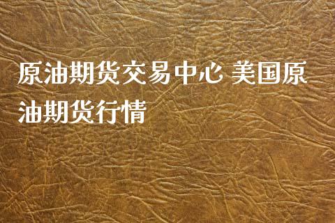 原油期货交易中心 美国原油期货行情_https://www.iteshow.com_期货百科_第2张