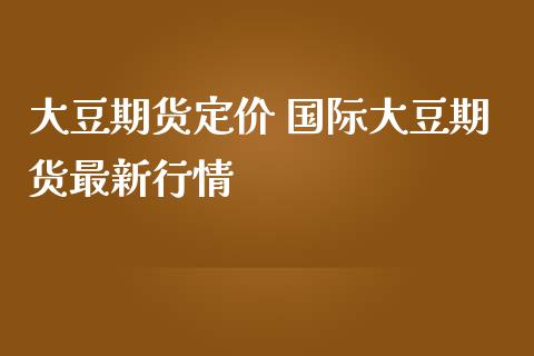 大豆期货定价 国际大豆期货最新行情_https://www.iteshow.com_期货品种_第2张