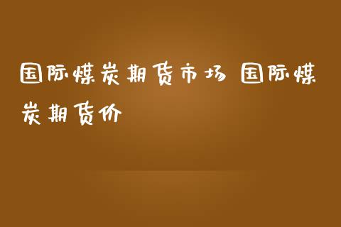 国际煤炭期货市场 国际煤炭期货价_https://www.iteshow.com_期货交易_第2张