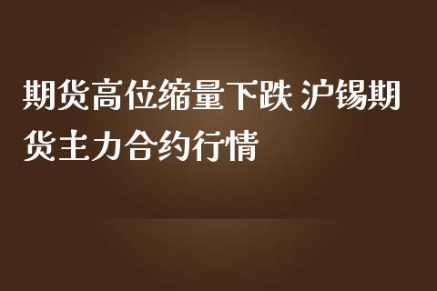 期货高位缩量下跌 沪锡期货主力合约行情_https://www.iteshow.com_期货交易_第2张