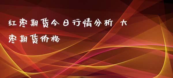 红枣期货今日行情分析 大枣期货价格_https://www.iteshow.com_期货品种_第2张