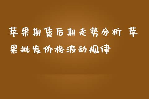 苹果期货后期走势分析 苹果批发价格波动规律_https://www.iteshow.com_期货交易_第2张