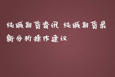 纯碱期货资讯 纯碱期货最新分析操作建议_https://www.iteshow.com_原油期货_第2张