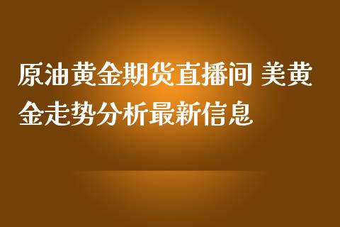 原油黄金期货直播间 美黄金走势分析最新信息_https://www.iteshow.com_原油期货_第2张