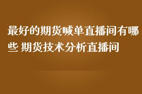 最好的期货喊单直播间有哪些 期货技术分析直播间_https://www.iteshow.com_商品期权_第2张