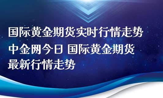 国际黄金期货实时行情走势中金网今日 国际黄金期货最新行情走势_https://www.iteshow.com_期货品种_第2张