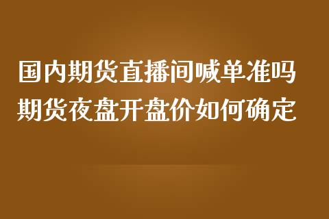 国内期货直播间喊单准吗 期货夜盘开盘价如何确定_https://www.iteshow.com_期货公司_第2张