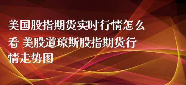 美国股指期货实时行情怎么看 美股道琼斯股指期货行情走势图_https://www.iteshow.com_期货交易_第2张