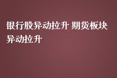 银行股异动拉升 期货板块异动拉升_https://www.iteshow.com_期货百科_第2张