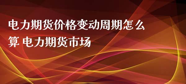 电力期货价格变动周期怎么算 电力期货市场_https://www.iteshow.com_期货公司_第2张