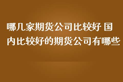 哪几家期货公司比较好 国内比较好的期货公司有哪些_https://www.iteshow.com_期货百科_第2张