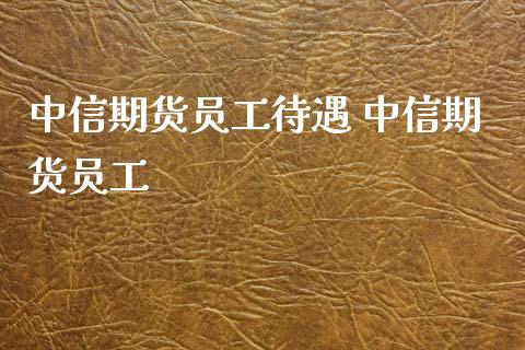 中信期货员工待遇 中信期货员工_https://www.iteshow.com_商品期货_第2张