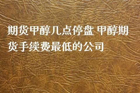 期货甲醇几点停盘 甲醇期货手续费最低的公司_https://www.iteshow.com_期货交易_第2张