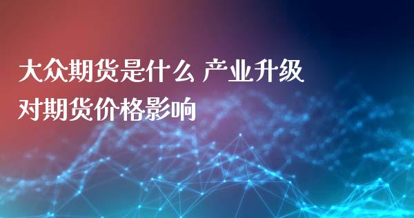 大众期货是什么 产业升级对期货价格影响_https://www.iteshow.com_期货品种_第2张