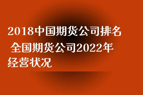 2018中国期货公司排名 全国期货公司2022年经营状况_https://www.iteshow.com_商品期货_第2张