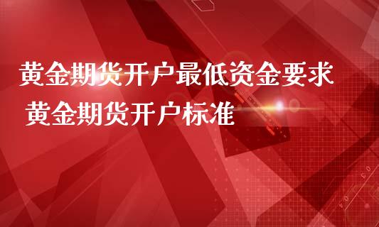 黄金期货开户最低资金要求 黄金期货开户标准_https://www.iteshow.com_股指期权_第2张