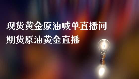 现货黄金原油喊单直播间 期货原油黄金直播_https://www.iteshow.com_股指期权_第2张