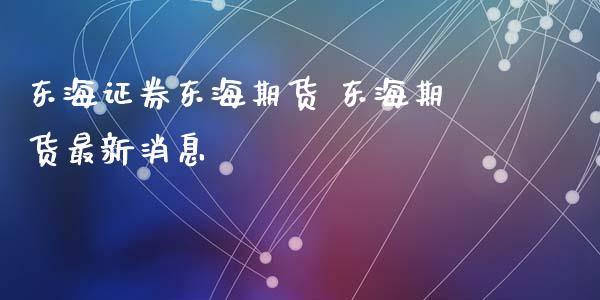 东海证券东海期货 东海期货最新消息_https://www.iteshow.com_股指期权_第2张