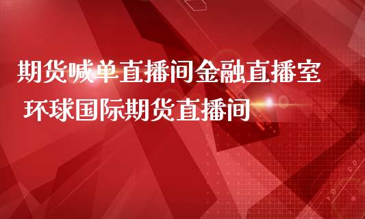 期货喊单直播间金融直播室 环球国际期货直播间_https://www.iteshow.com_黄金期货_第2张