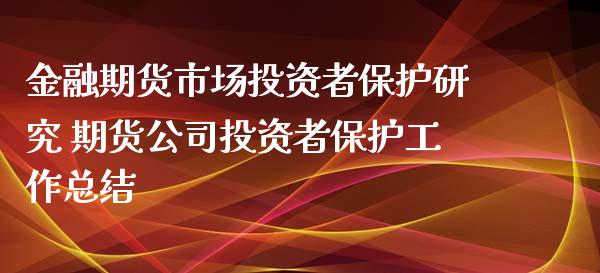 金融期货市场投资者保护研究 期货公司投资者保护工作总结_https://www.iteshow.com_期货品种_第2张