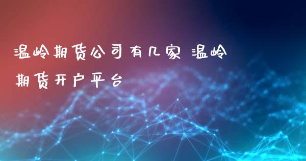 温岭期货公司有几家 温岭期货开户平台_https://www.iteshow.com_原油期货_第2张