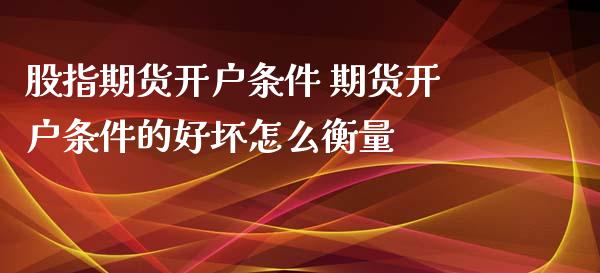 股指期货开户条件 期货开户条件的好坏怎么衡量_https://www.iteshow.com_期货百科_第2张