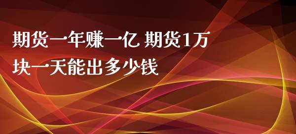 期货一年赚一亿 期货1万块一天能出多少钱_https://www.iteshow.com_商品期权_第2张