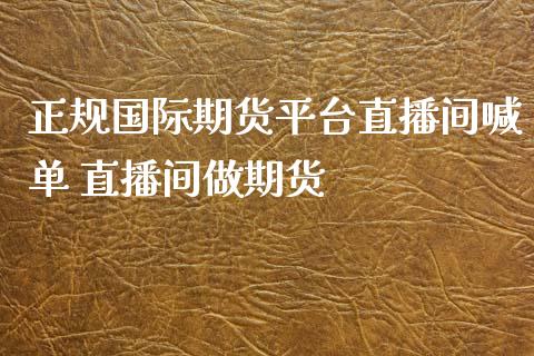 正规国际期货平台直播间喊单 直播间做期货_https://www.iteshow.com_商品期权_第2张