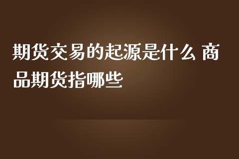 期货交易的起源是什么 商品期货指哪些_https://www.iteshow.com_期货手续费_第2张