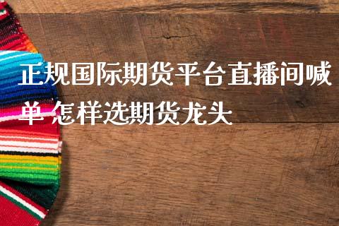 正规国际期货平台直播间喊单 怎样选期货龙头_https://www.iteshow.com_期货百科_第2张