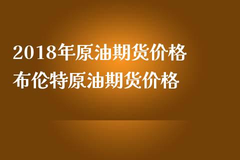 2018年原油期货价格 布伦特原油期货价格_https://www.iteshow.com_期货公司_第2张