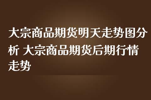 大宗商品期货明天走势图分析 大宗商品期货后期行情走势_https://www.iteshow.com_期货百科_第2张