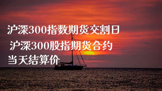 沪深300指数期货交割日 沪深300股指期货合约当天结算价_https://www.iteshow.com_期货品种_第2张