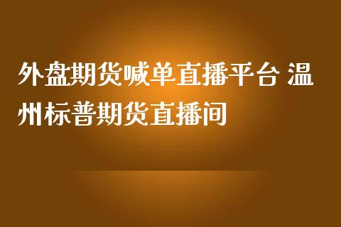 外盘期货喊单直播平台 温州标普期货直播间_https://www.iteshow.com_期货公司_第2张