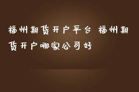 福州期货开户平台 福州期货开户哪家公司好_https://www.iteshow.com_商品期货_第2张