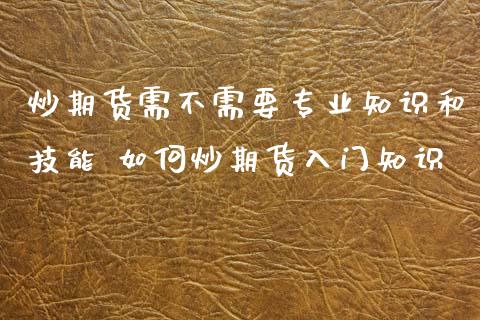 炒期货需不需要专业知识和技能 如何炒期货入门知识_https://www.iteshow.com_期货开户_第2张