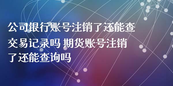 公司银行账号注销了还能查交易记录吗 期货账号注销了还能查询吗_https://www.iteshow.com_黄金期货_第2张