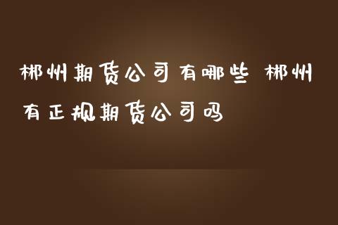 郴州期货公司有哪些 郴州有正规期货公司吗_https://www.iteshow.com_期货交易_第2张